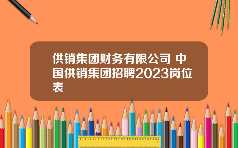 供销集团财务有限公司 中国供销集团招聘2023岗位表